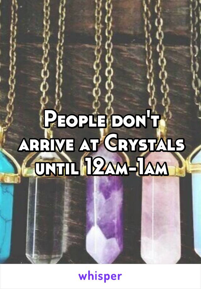 People don't arrive at Crystals until 12am-1am