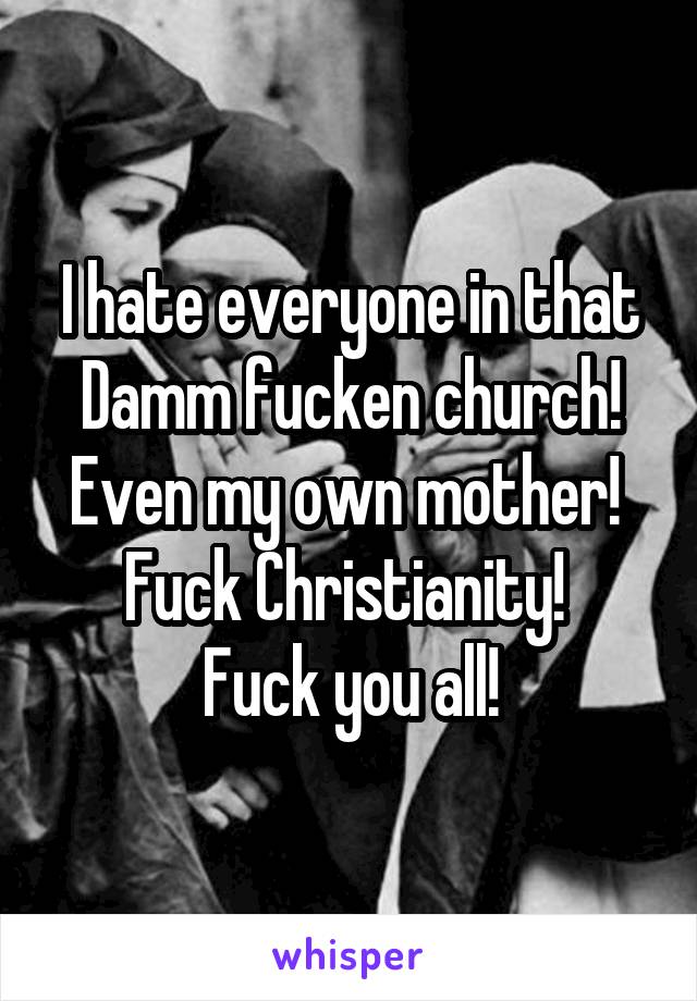 I hate everyone in that Damm fucken church!
Even my own mother! 
Fuck Christianity! 
Fuck you all!