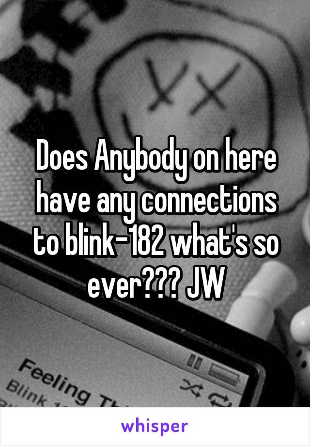 Does Anybody on here have any connections to blink-182 what's so ever??? JW