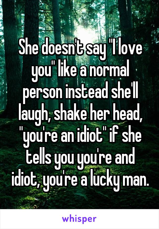 She doesn't say "I love you" like a normal person instead she'll laugh, shake her head, "you're an idiot" if she tells you you're and idiot, you're a lucky man.