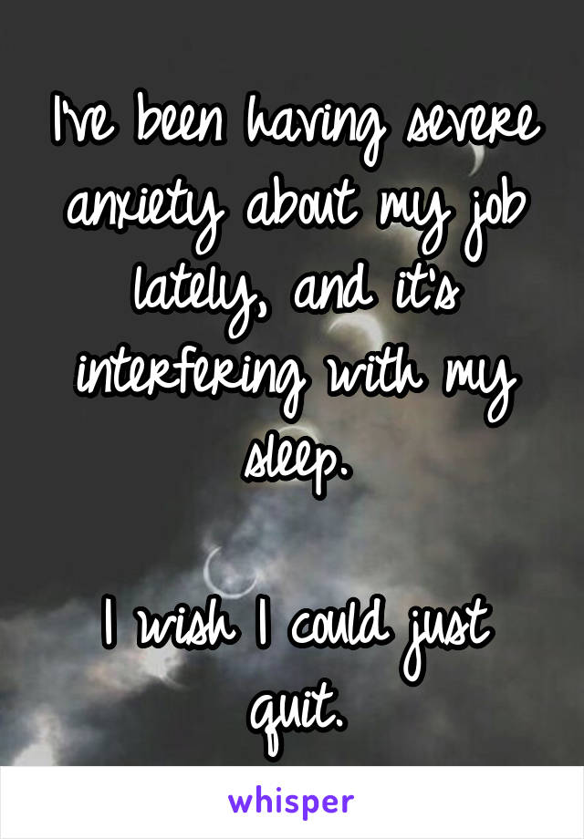 I've been having severe anxiety about my job lately, and it's interfering with my sleep.

I wish I could just quit.