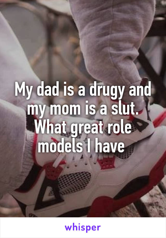 My dad is a drugy and my mom is a slut. What great role models I have 