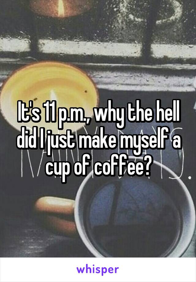 It's 11 p.m., why the hell did I just make myself a cup of coffee?