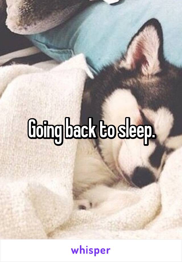 Going back to sleep.