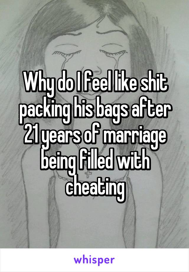 Why do I feel like shit packing his bags after 21 years of marriage being filled with cheating
