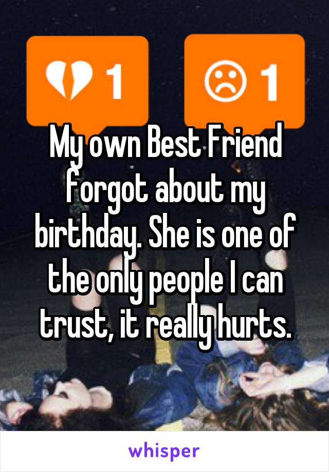 My own Best Friend forgot about my birthday. She is one of the only people I can trust, it really hurts.