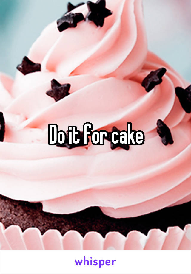 Do it for cake