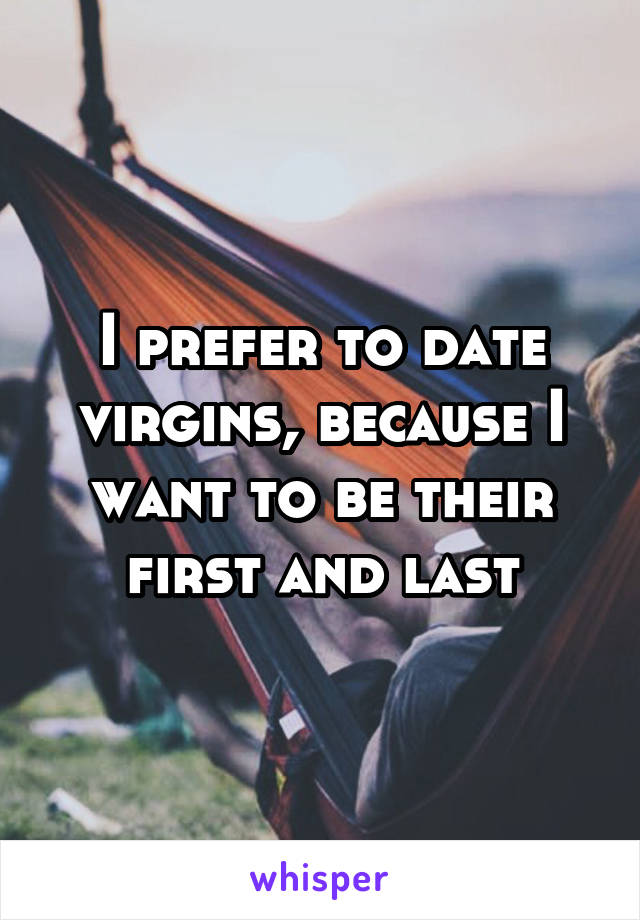 I prefer to date virgins, because I want to be their first and last