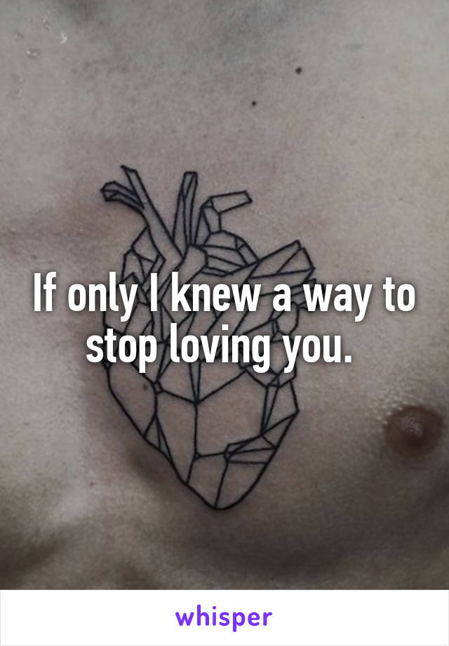 If only I knew a way to stop loving you. 