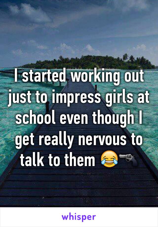 I started working out just to impress girls at school even though I get really nervous to talk to them 😂🔫