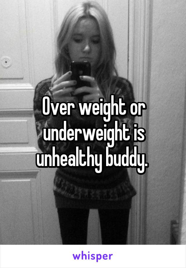 Over weight or underweight is unhealthy buddy. 