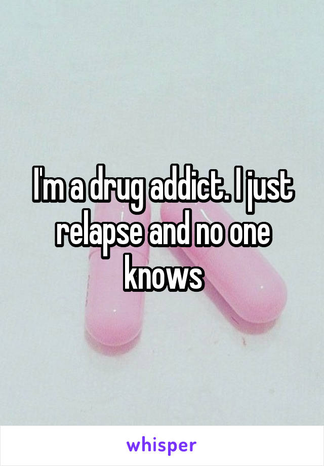 I'm a drug addict. I just relapse and no one knows