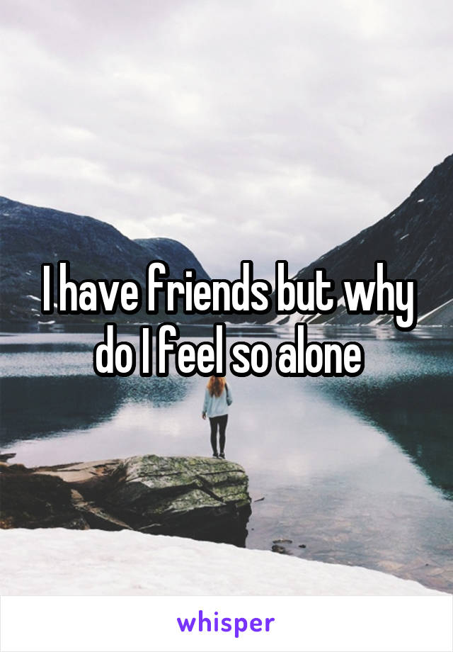 I have friends but why do I feel so alone