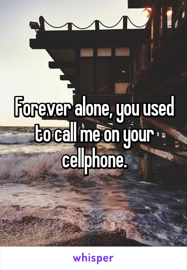 Forever alone, you used to call me on your cellphone.