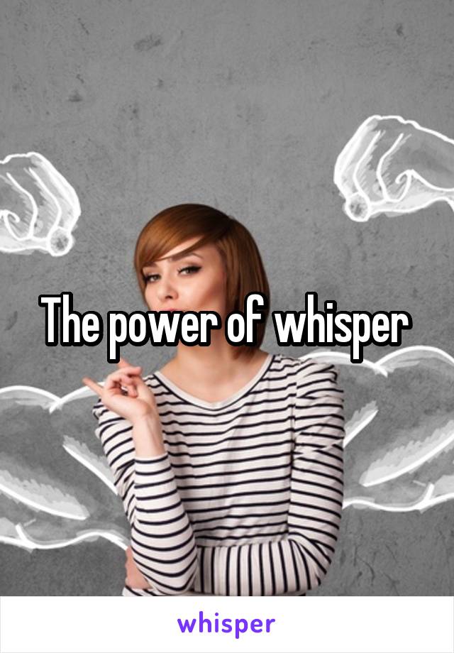 The power of whisper 