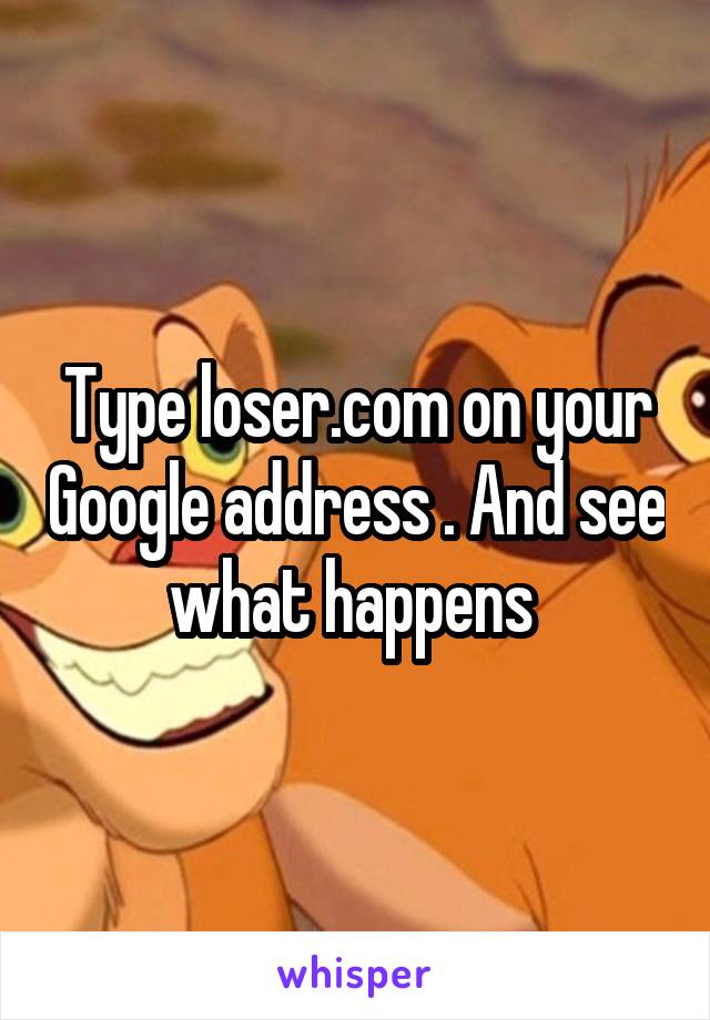 Type loser.com on your Google address . And see what happens 