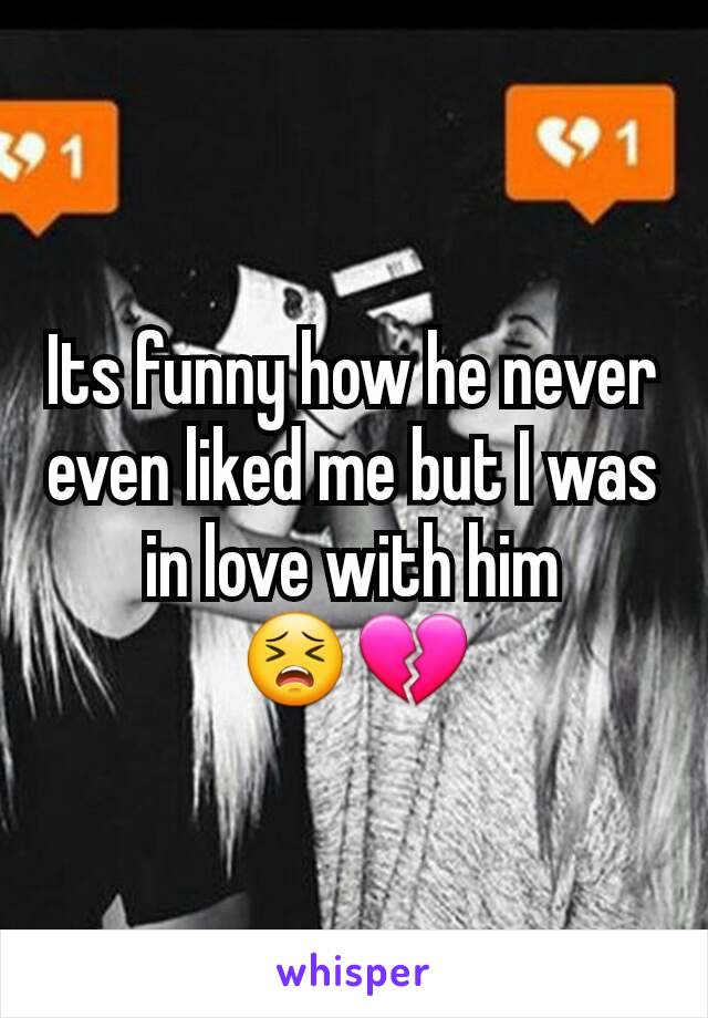 Its funny how he never even liked me but I was in love with him 😣💔