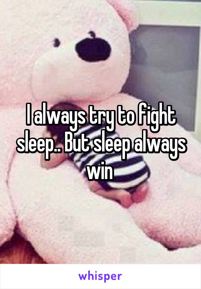 I always try to fight sleep.. But sleep always win 