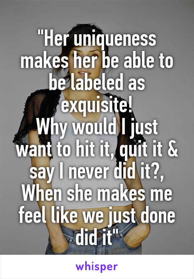 "Her uniqueness makes her be able to be labeled as exquisite!
Why would I just want to hit it, quit it & say I never did it?, When she makes me feel like we just done did it"