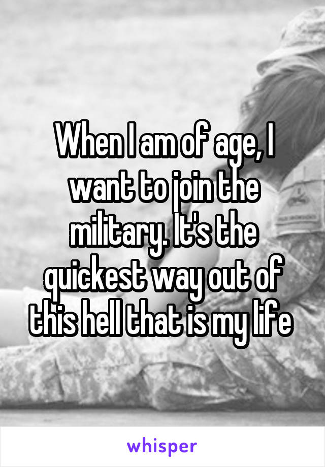 When I am of age, I want to join the military. It's the quickest way out of this hell that is my life 