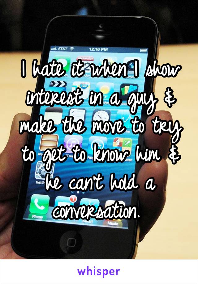 I hate it when I show interest in a guy & make the move to try to get to know him & he can't hold a conversation. 