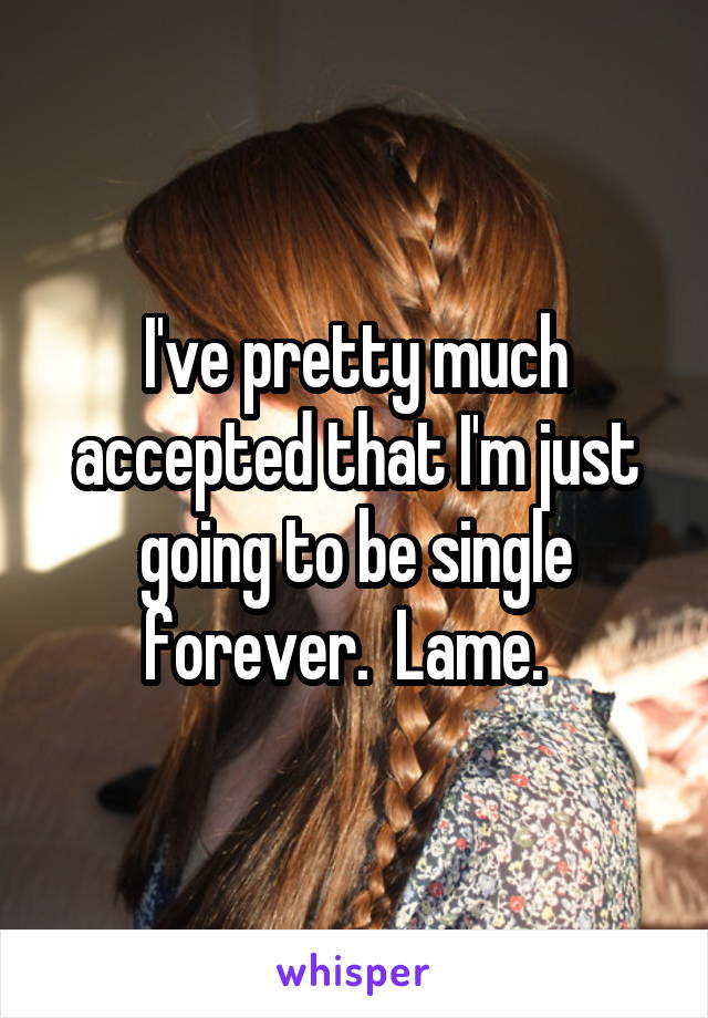 I've pretty much accepted that I'm just going to be single forever.  Lame.  