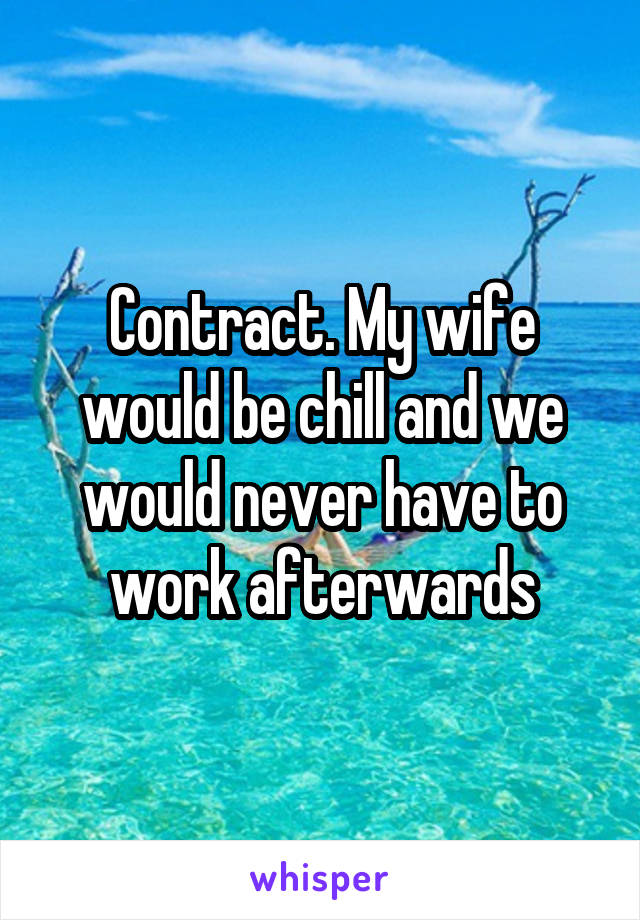 Contract. My wife would be chill and we would never have to work afterwards