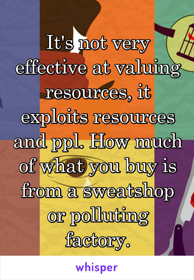 It's not very effective at valuing resources, it exploits resources and ppl. How much of what you buy is from a sweatshop or polluting factory.