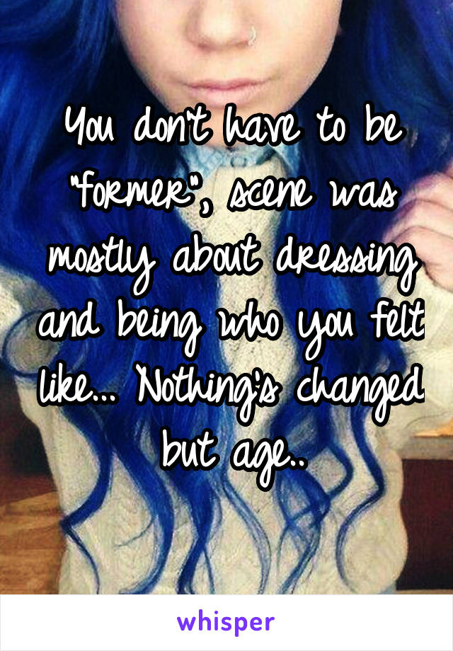 You don't have to be "former", scene was mostly about dressing and being who you felt like... Nothing's changed but age..
