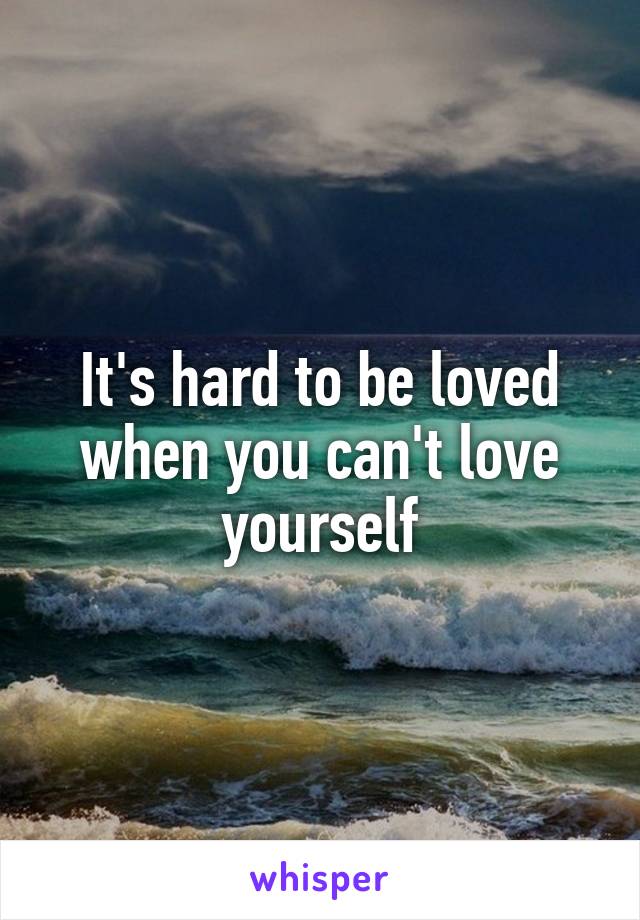 It's hard to be loved when you can't love yourself