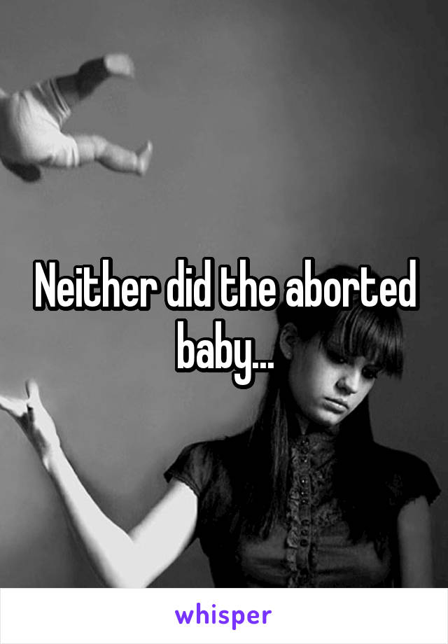 Neither did the aborted baby...