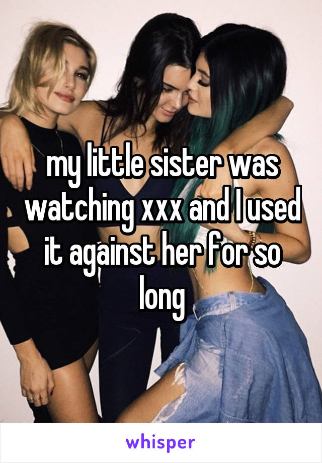 my little sister was watching xxx and I used it against her for so long