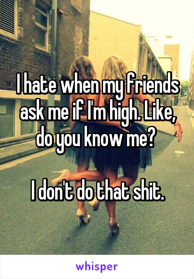 I hate when my friends ask me if I'm high. Like, do you know me? 

I don't do that shit.