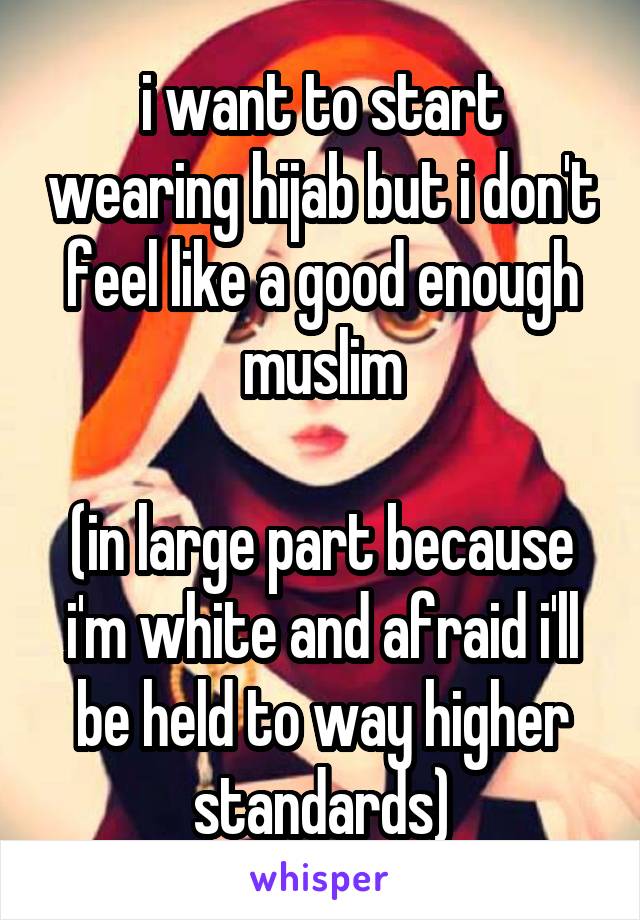 i want to start wearing hijab but i don't feel like a good enough muslim

(in large part because i'm white and afraid i'll be held to way higher standards)