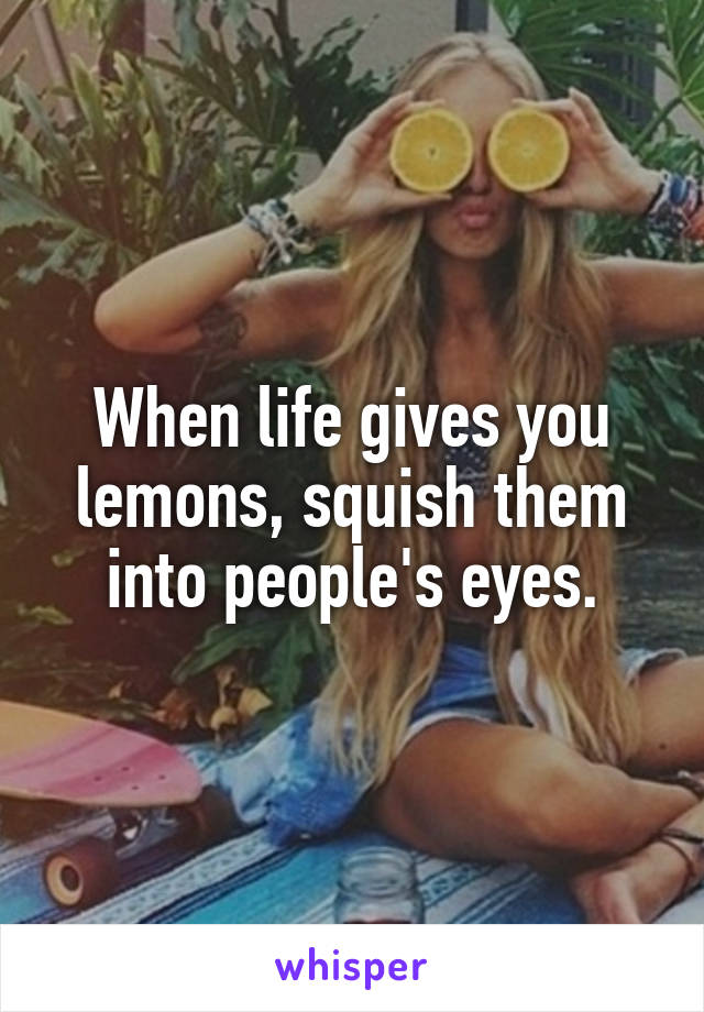 When life gives you lemons, squish them into people's eyes.