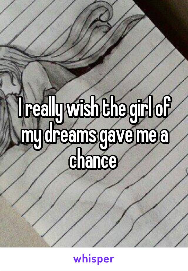 I really wish the girl of my dreams gave me a chance 