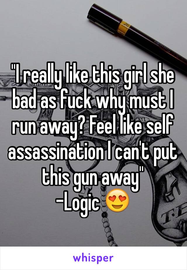 "I really like this girl she bad as fuck why must I run away? Feel like self assassination I can't put this gun away"
-Logic 😍