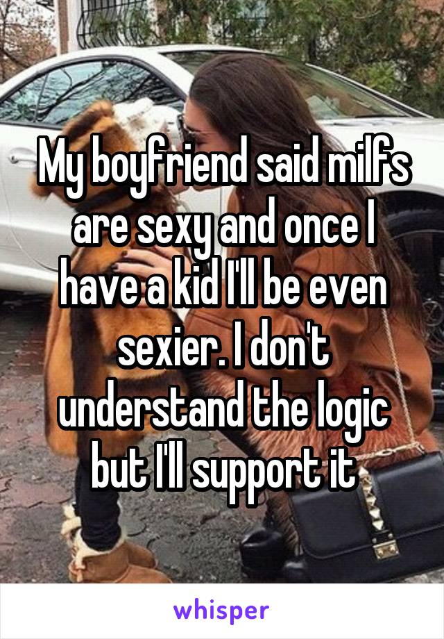 My boyfriend said milfs are sexy and once I have a kid I'll be even sexier. I don't understand the logic but I'll support it