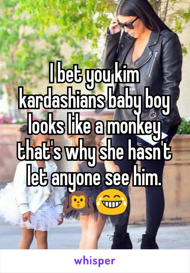 I bet you kim kardashians baby boy looks like a monkey that's why she hasn't let anyone see him. 🙉😂