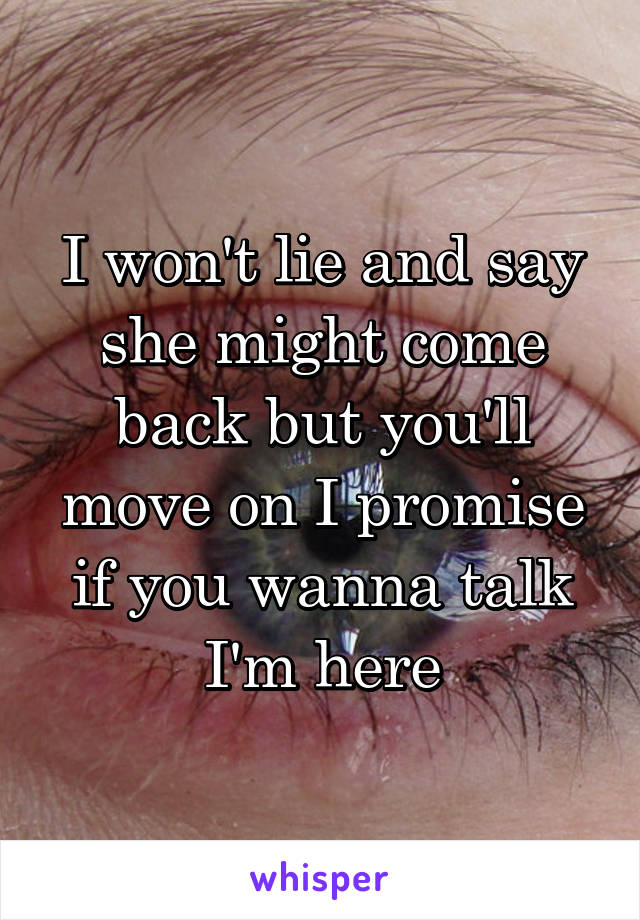 I won't lie and say she might come back but you'll move on I promise if you wanna talk I'm here