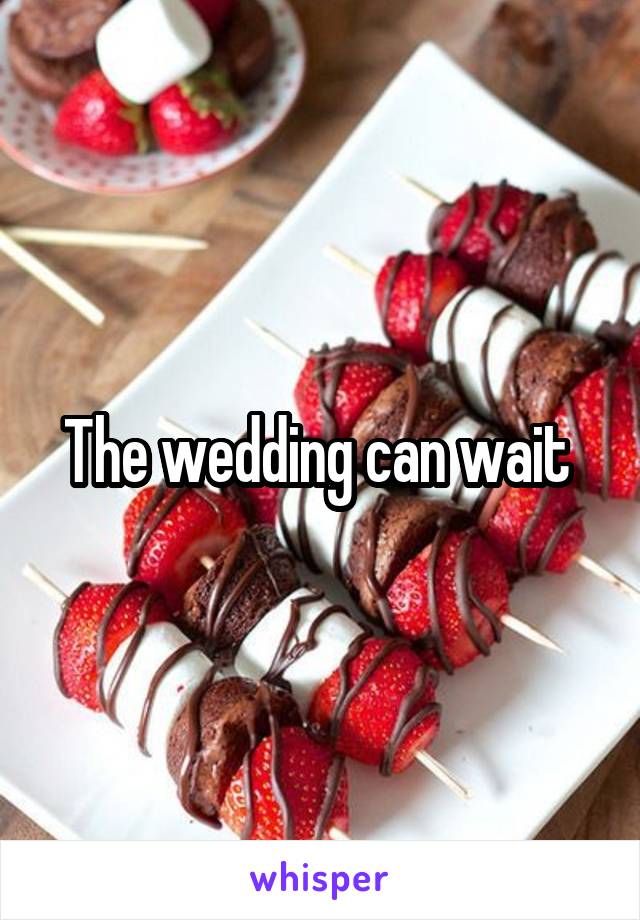 The wedding can wait 