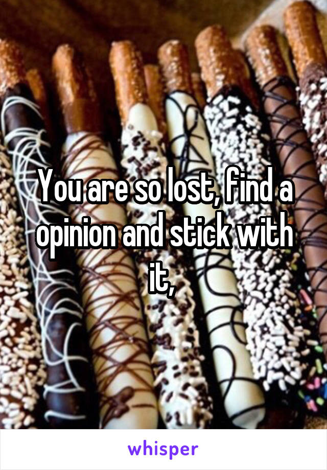 You are so lost, find a opinion and stick with it, 