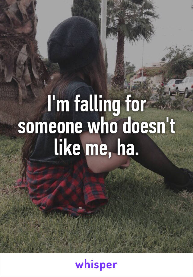 I'm falling for someone who doesn't like me, ha.
