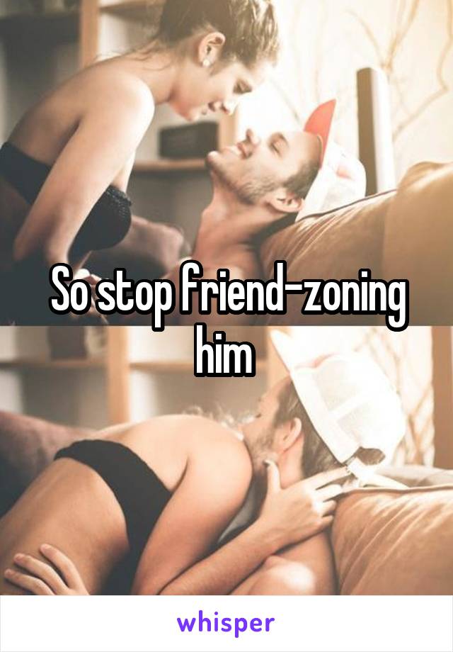 So stop friend-zoning him 