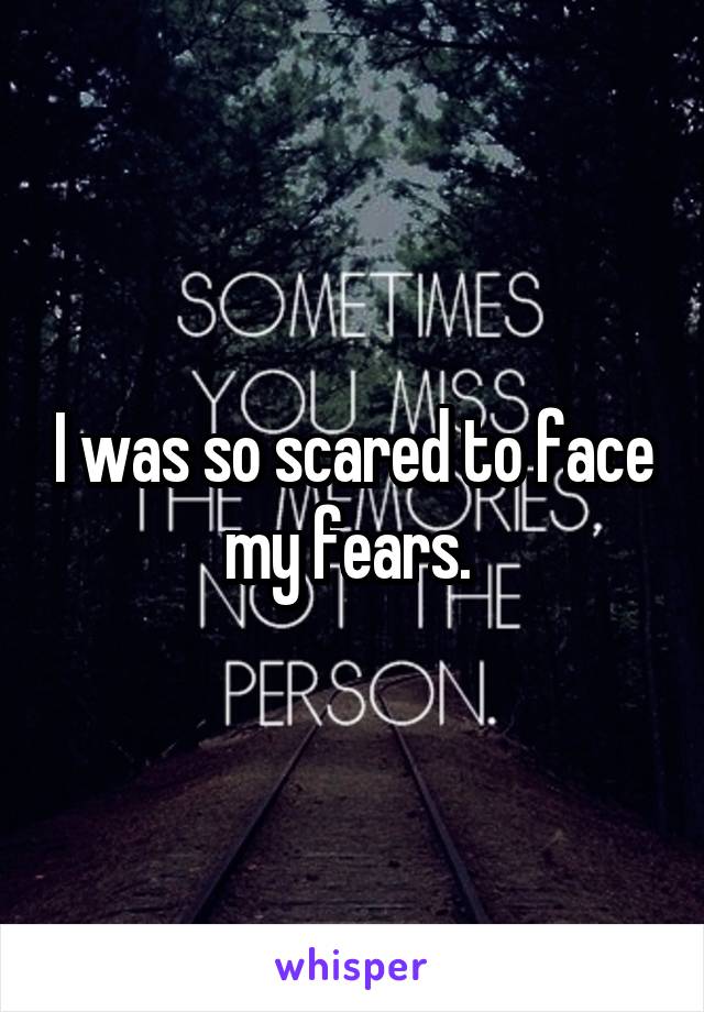 I was so scared to face my fears. 