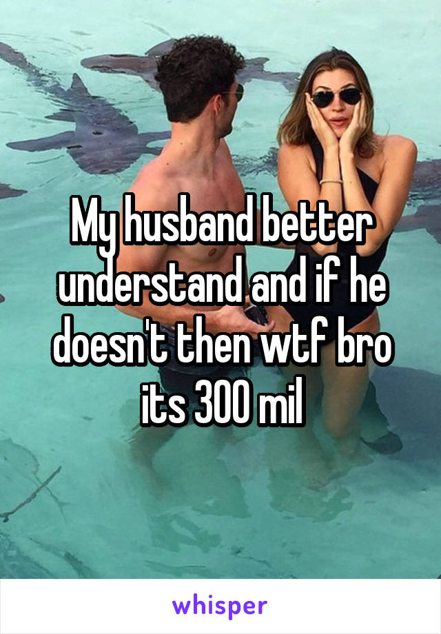 My husband better understand and if he doesn't then wtf bro its 300 mil