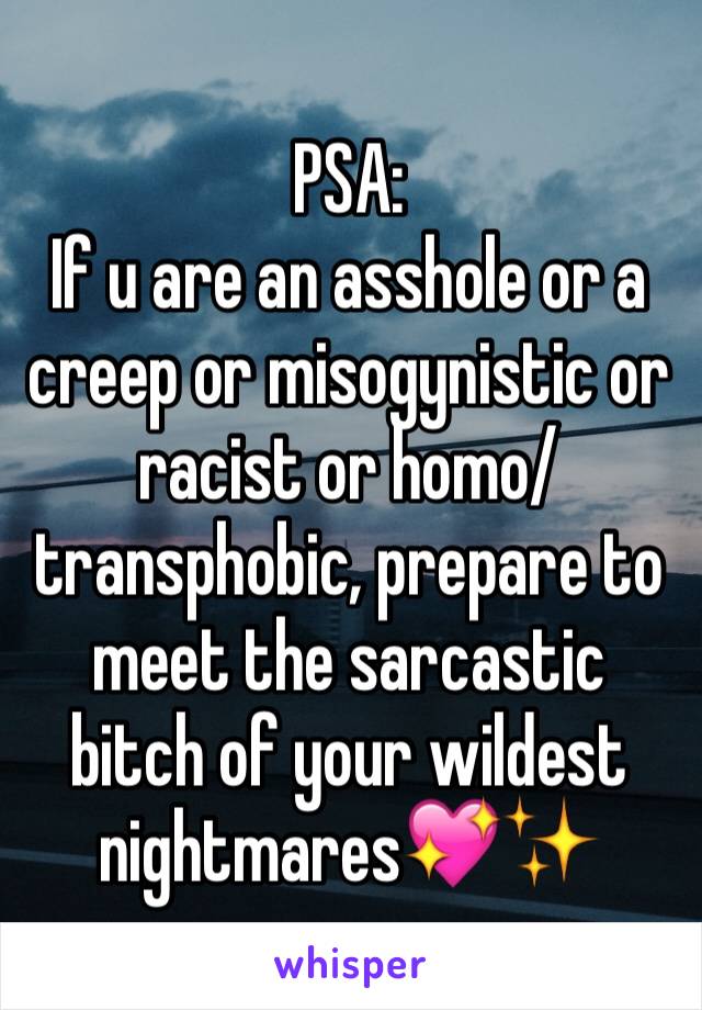 PSA:
If u are an asshole or a creep or misogynistic or racist or homo/transphobic, prepare to meet the sarcastic bitch of your wildest nightmares💖✨