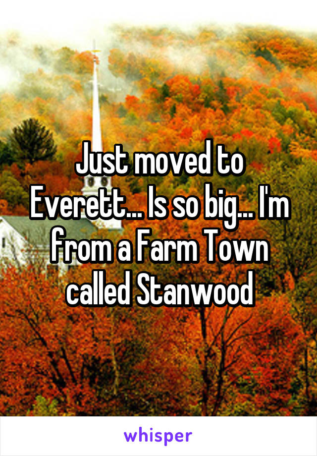 Just moved to Everett... Is so big... I'm from a Farm Town called Stanwood