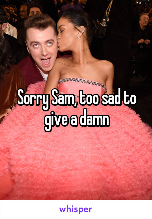 Sorry Sam, too sad to give a damn