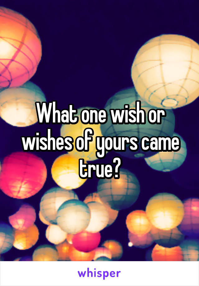 What one wish or wishes of yours came true?